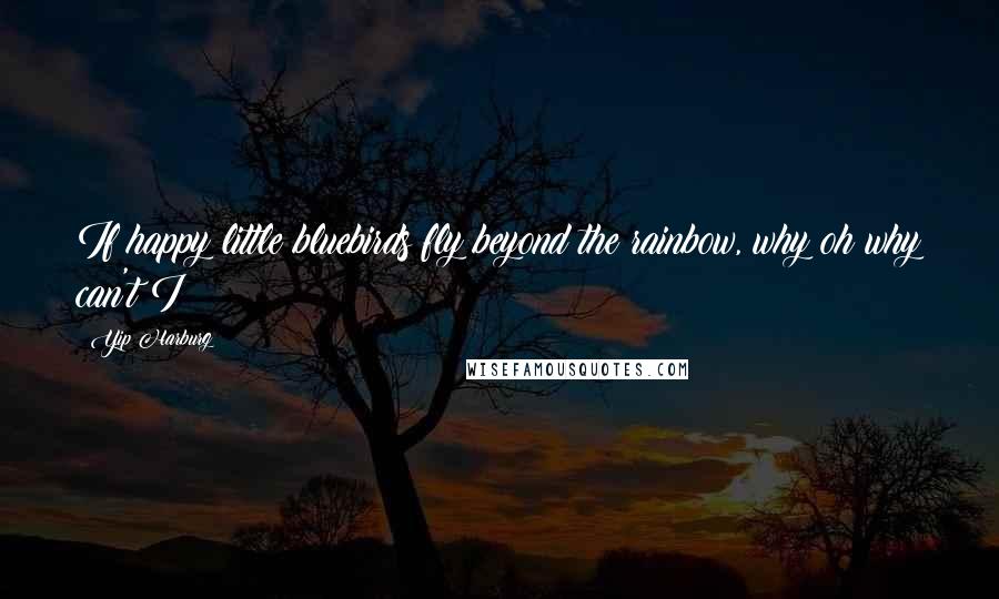 Yip Harburg Quotes: If happy little bluebirds fly beyond the rainbow, why oh why can't I?