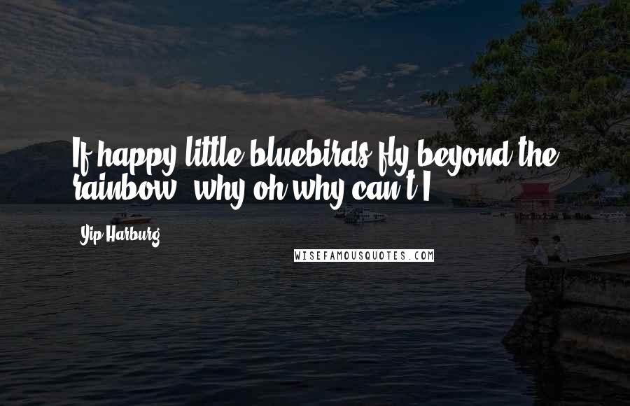 Yip Harburg Quotes: If happy little bluebirds fly beyond the rainbow, why oh why can't I?