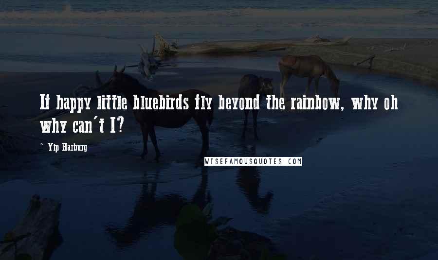 Yip Harburg Quotes: If happy little bluebirds fly beyond the rainbow, why oh why can't I?