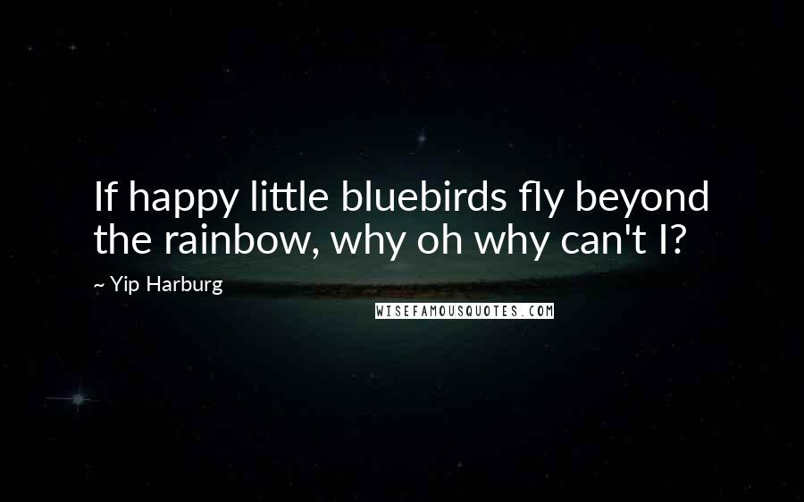 Yip Harburg Quotes: If happy little bluebirds fly beyond the rainbow, why oh why can't I?