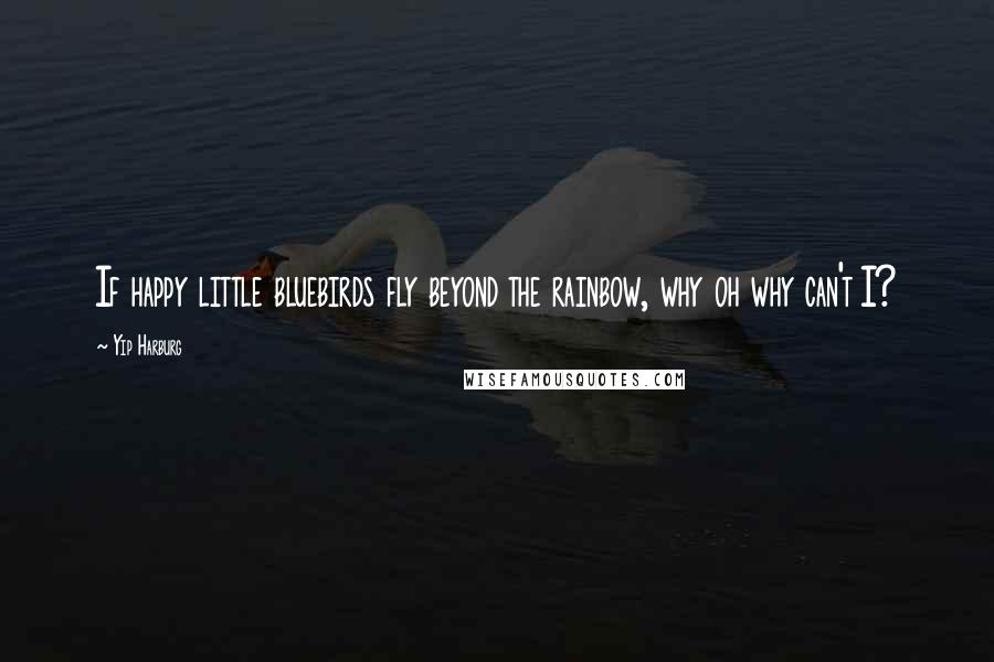 Yip Harburg Quotes: If happy little bluebirds fly beyond the rainbow, why oh why can't I?