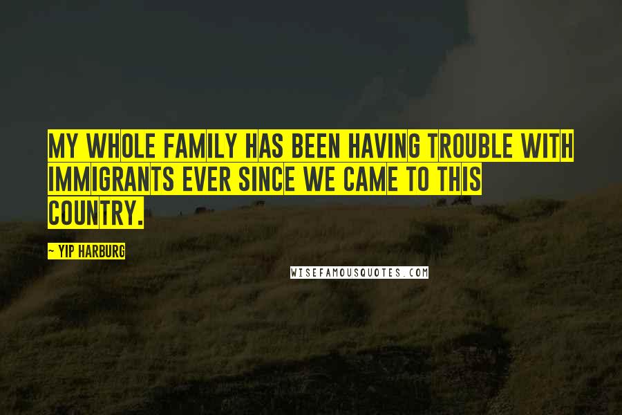 Yip Harburg Quotes: My whole family has been having trouble with immigrants ever since we came to this country.