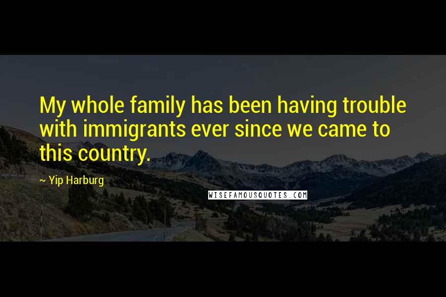 Yip Harburg Quotes: My whole family has been having trouble with immigrants ever since we came to this country.