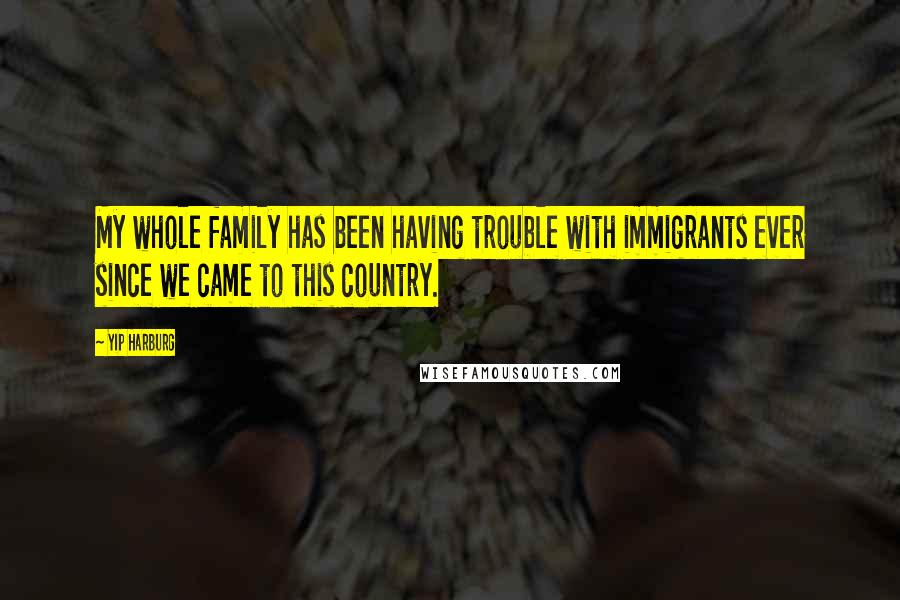 Yip Harburg Quotes: My whole family has been having trouble with immigrants ever since we came to this country.