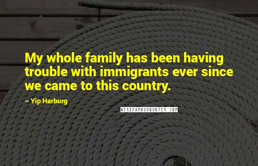 Yip Harburg Quotes: My whole family has been having trouble with immigrants ever since we came to this country.
