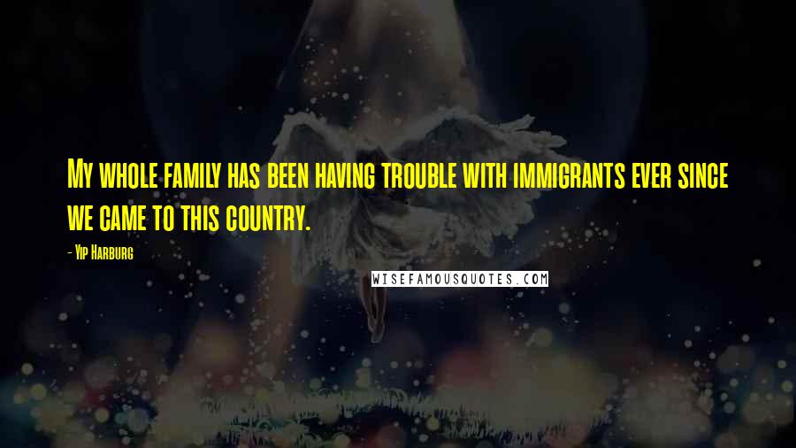 Yip Harburg Quotes: My whole family has been having trouble with immigrants ever since we came to this country.