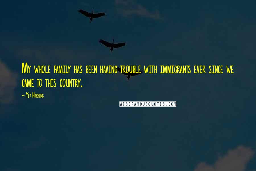 Yip Harburg Quotes: My whole family has been having trouble with immigrants ever since we came to this country.