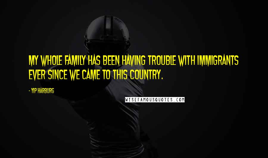 Yip Harburg Quotes: My whole family has been having trouble with immigrants ever since we came to this country.