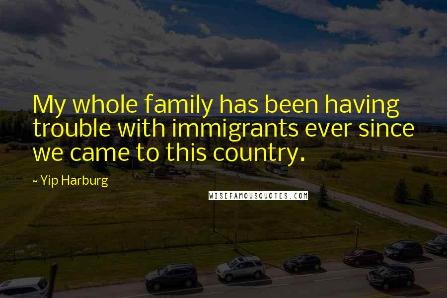 Yip Harburg Quotes: My whole family has been having trouble with immigrants ever since we came to this country.
