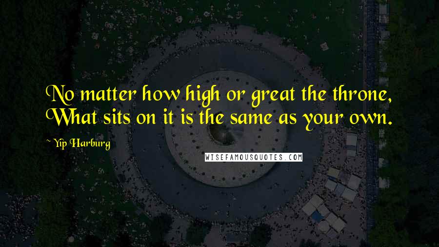 Yip Harburg Quotes: No matter how high or great the throne, What sits on it is the same as your own.
