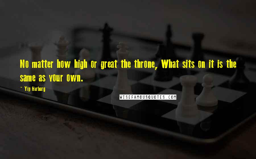 Yip Harburg Quotes: No matter how high or great the throne, What sits on it is the same as your own.