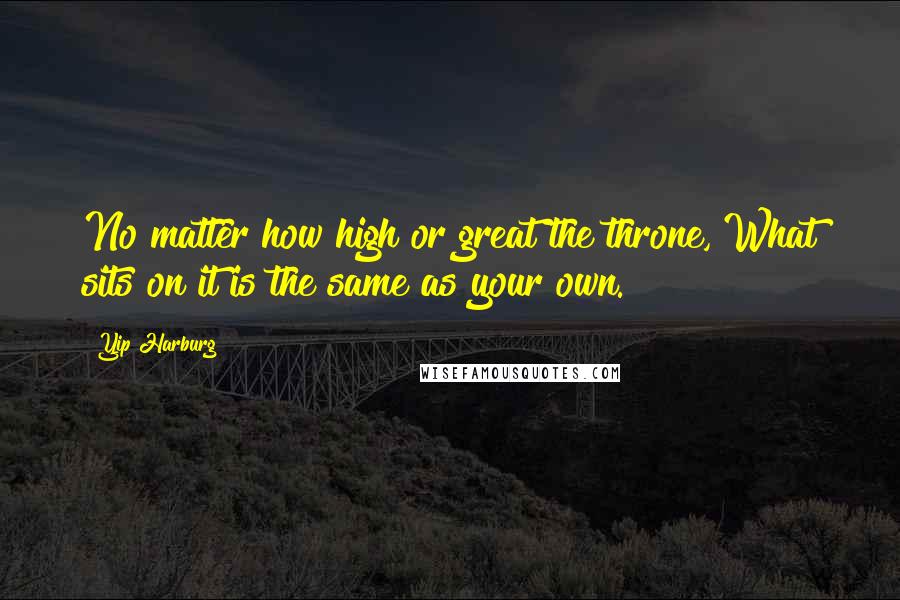 Yip Harburg Quotes: No matter how high or great the throne, What sits on it is the same as your own.