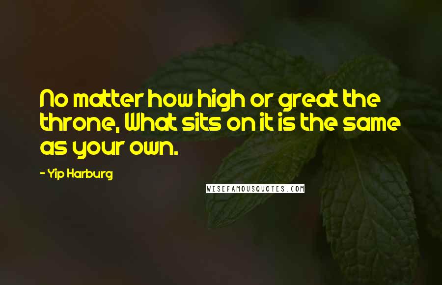 Yip Harburg Quotes: No matter how high or great the throne, What sits on it is the same as your own.