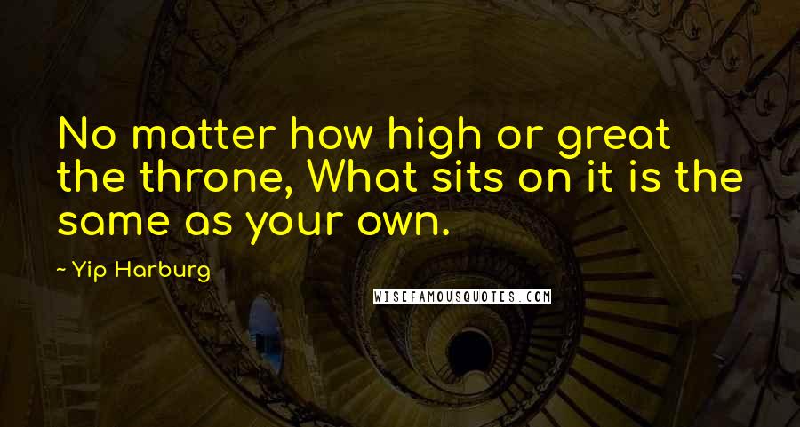 Yip Harburg Quotes: No matter how high or great the throne, What sits on it is the same as your own.