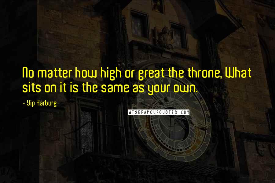 Yip Harburg Quotes: No matter how high or great the throne, What sits on it is the same as your own.