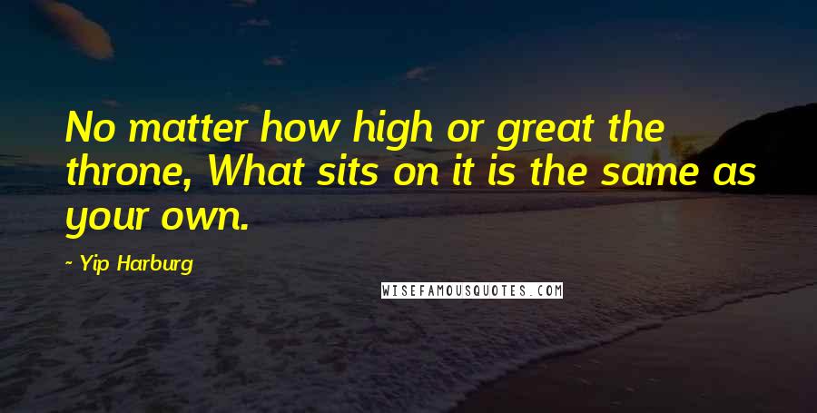 Yip Harburg Quotes: No matter how high or great the throne, What sits on it is the same as your own.