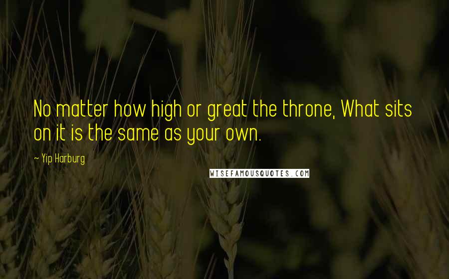 Yip Harburg Quotes: No matter how high or great the throne, What sits on it is the same as your own.