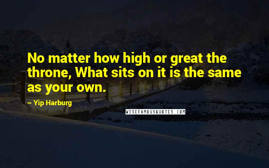 Yip Harburg Quotes: No matter how high or great the throne, What sits on it is the same as your own.