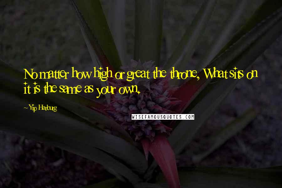 Yip Harburg Quotes: No matter how high or great the throne, What sits on it is the same as your own.