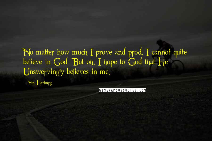 Yip Harburg Quotes: No matter how much I prove and prod, I cannot quite believe in God; But oh, I hope to God that He Unswervingly believes in me.