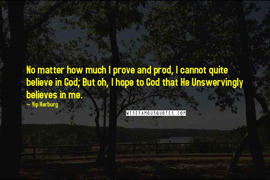 Yip Harburg Quotes: No matter how much I prove and prod, I cannot quite believe in God; But oh, I hope to God that He Unswervingly believes in me.