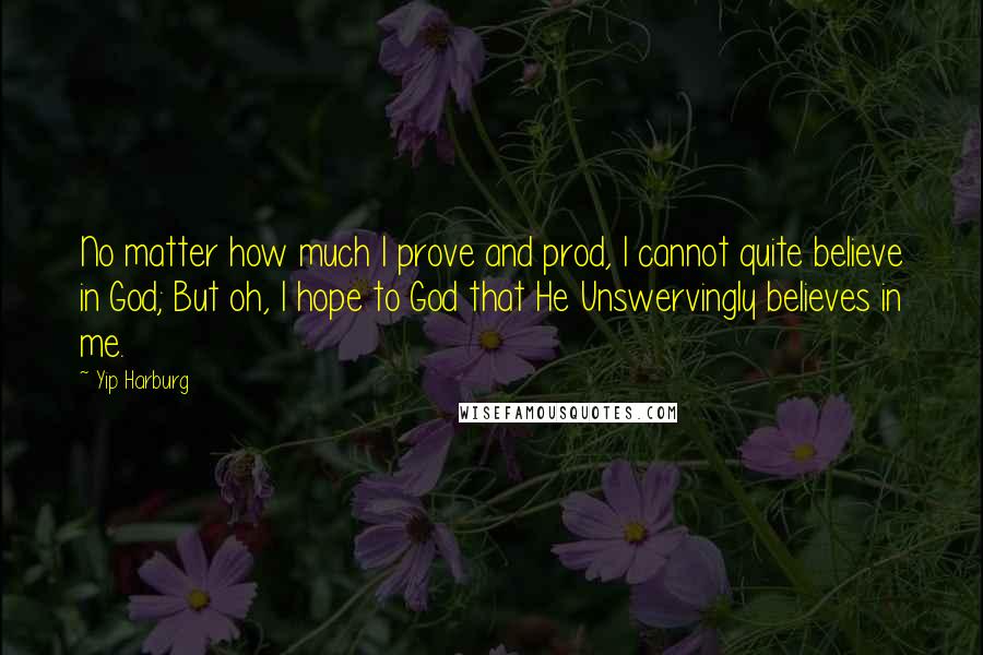 Yip Harburg Quotes: No matter how much I prove and prod, I cannot quite believe in God; But oh, I hope to God that He Unswervingly believes in me.