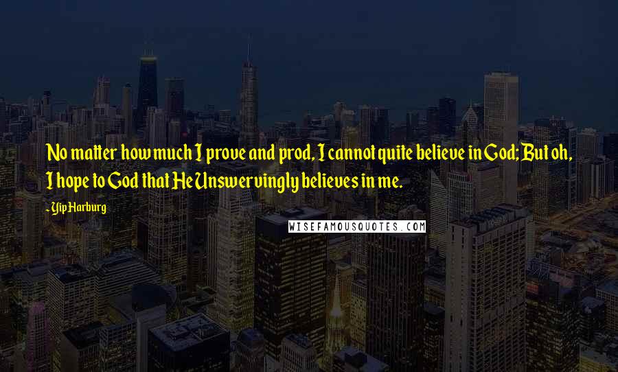 Yip Harburg Quotes: No matter how much I prove and prod, I cannot quite believe in God; But oh, I hope to God that He Unswervingly believes in me.