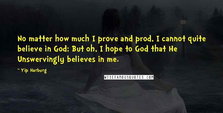 Yip Harburg Quotes: No matter how much I prove and prod, I cannot quite believe in God; But oh, I hope to God that He Unswervingly believes in me.