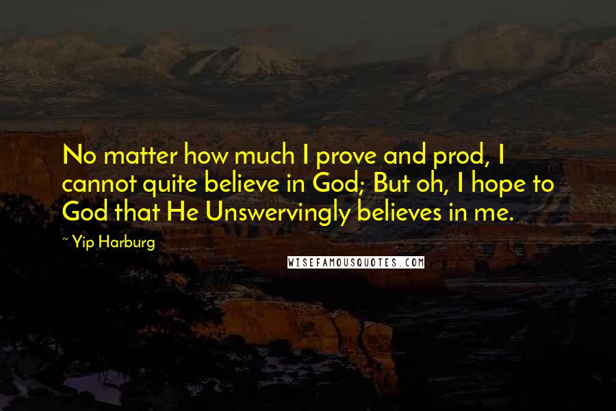 Yip Harburg Quotes: No matter how much I prove and prod, I cannot quite believe in God; But oh, I hope to God that He Unswervingly believes in me.