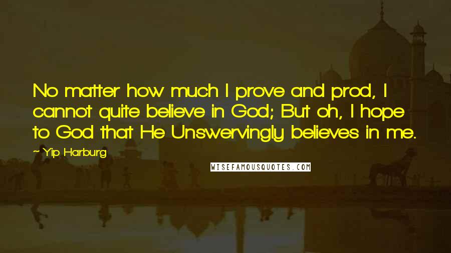 Yip Harburg Quotes: No matter how much I prove and prod, I cannot quite believe in God; But oh, I hope to God that He Unswervingly believes in me.