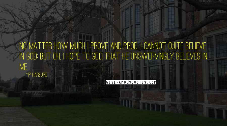 Yip Harburg Quotes: No matter how much I prove and prod, I cannot quite believe in God; But oh, I hope to God that He Unswervingly believes in me.