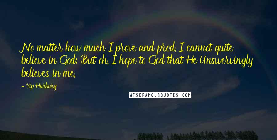 Yip Harburg Quotes: No matter how much I prove and prod, I cannot quite believe in God; But oh, I hope to God that He Unswervingly believes in me.