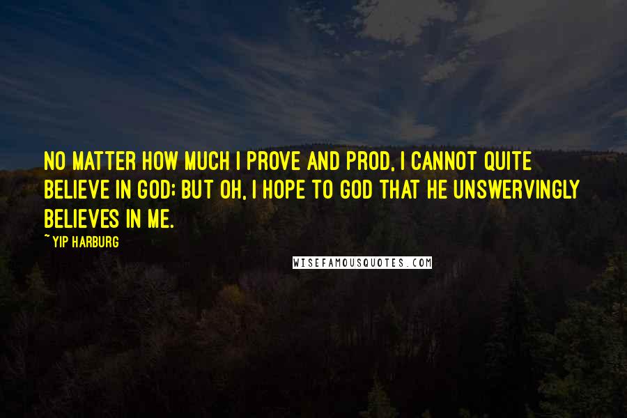 Yip Harburg Quotes: No matter how much I prove and prod, I cannot quite believe in God; But oh, I hope to God that He Unswervingly believes in me.