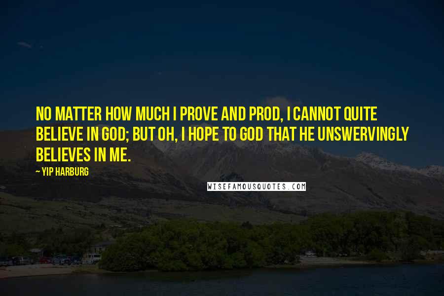 Yip Harburg Quotes: No matter how much I prove and prod, I cannot quite believe in God; But oh, I hope to God that He Unswervingly believes in me.