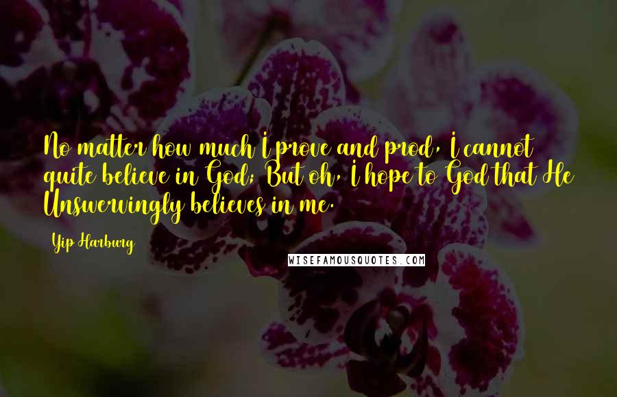 Yip Harburg Quotes: No matter how much I prove and prod, I cannot quite believe in God; But oh, I hope to God that He Unswervingly believes in me.