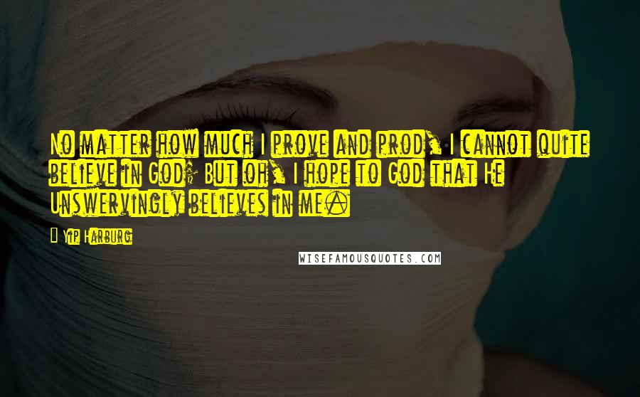Yip Harburg Quotes: No matter how much I prove and prod, I cannot quite believe in God; But oh, I hope to God that He Unswervingly believes in me.