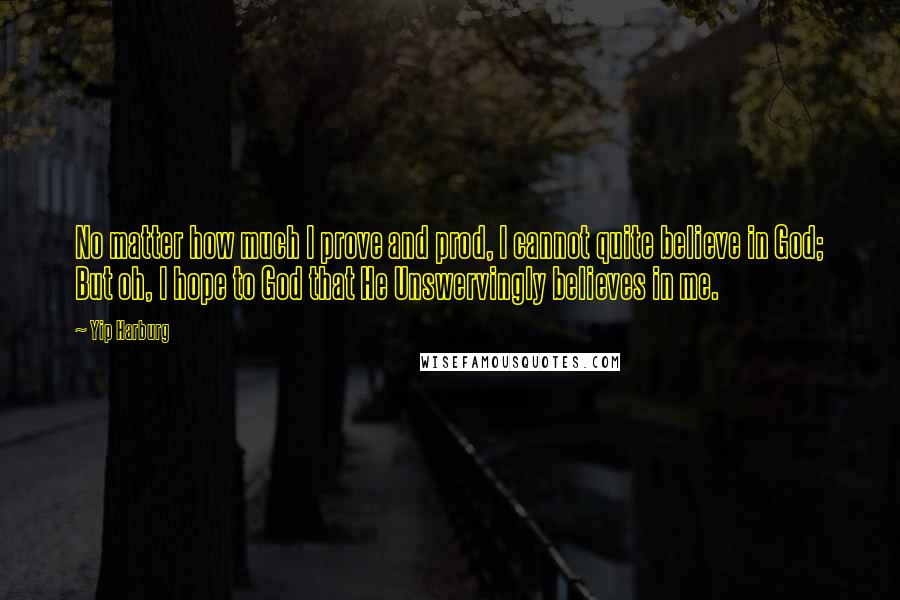 Yip Harburg Quotes: No matter how much I prove and prod, I cannot quite believe in God; But oh, I hope to God that He Unswervingly believes in me.