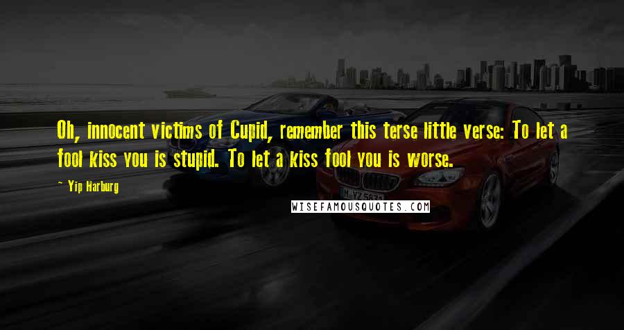 Yip Harburg Quotes: Oh, innocent victims of Cupid, remember this terse little verse: To let a fool kiss you is stupid. To let a kiss fool you is worse.