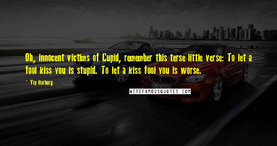 Yip Harburg Quotes: Oh, innocent victims of Cupid, remember this terse little verse: To let a fool kiss you is stupid. To let a kiss fool you is worse.