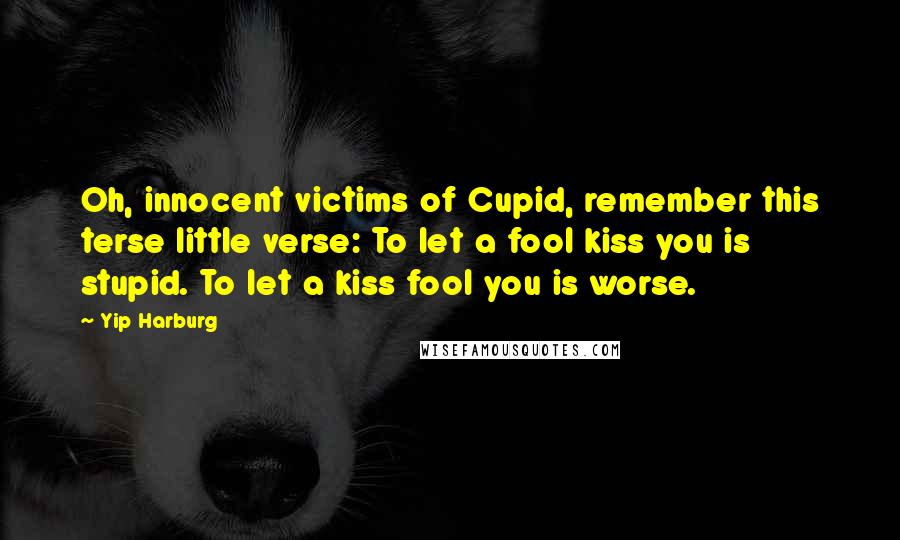 Yip Harburg Quotes: Oh, innocent victims of Cupid, remember this terse little verse: To let a fool kiss you is stupid. To let a kiss fool you is worse.