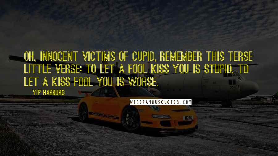 Yip Harburg Quotes: Oh, innocent victims of Cupid, remember this terse little verse: To let a fool kiss you is stupid. To let a kiss fool you is worse.