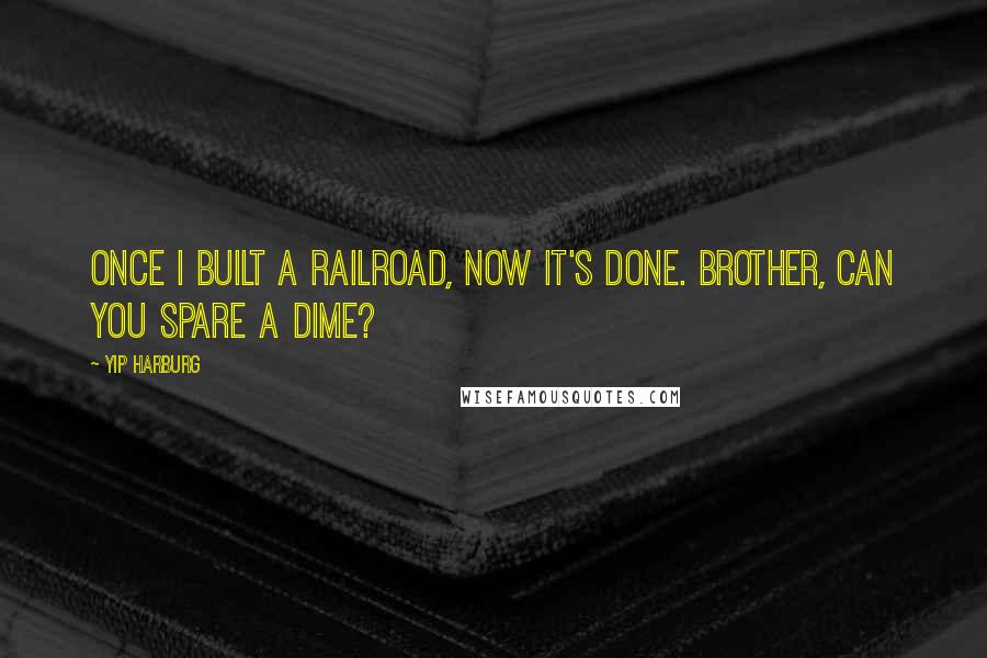 Yip Harburg Quotes: Once I built a railroad, now it's done. Brother, can you spare a dime?