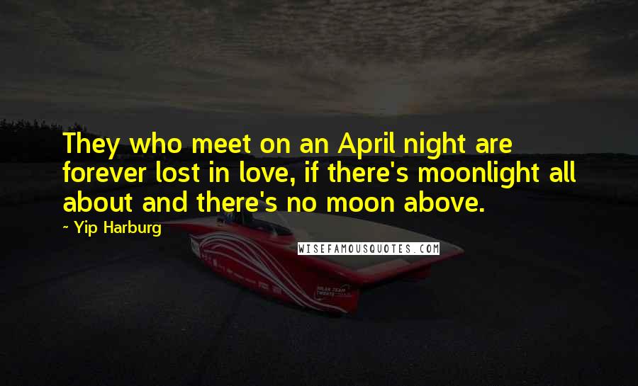 Yip Harburg Quotes: They who meet on an April night are forever lost in love, if there's moonlight all about and there's no moon above.