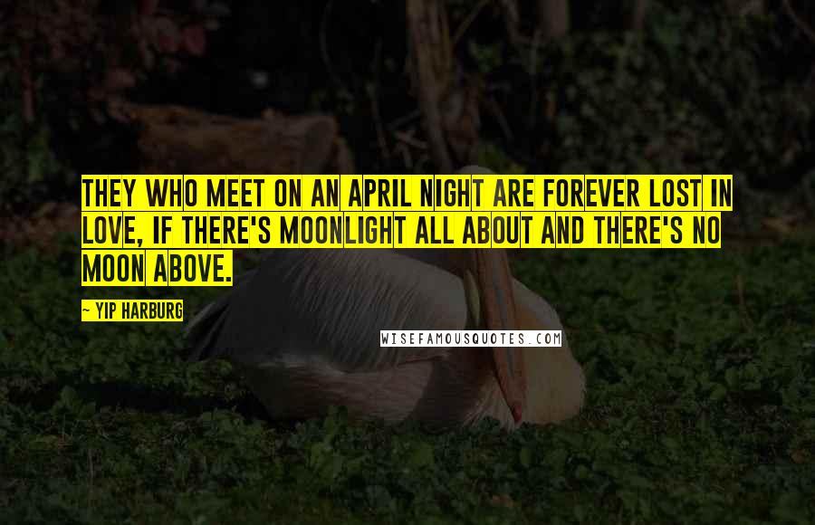 Yip Harburg Quotes: They who meet on an April night are forever lost in love, if there's moonlight all about and there's no moon above.