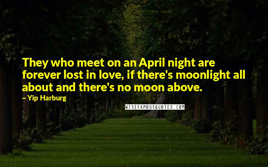 Yip Harburg Quotes: They who meet on an April night are forever lost in love, if there's moonlight all about and there's no moon above.