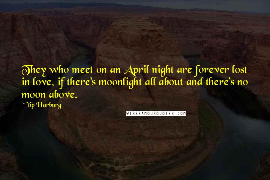 Yip Harburg Quotes: They who meet on an April night are forever lost in love, if there's moonlight all about and there's no moon above.