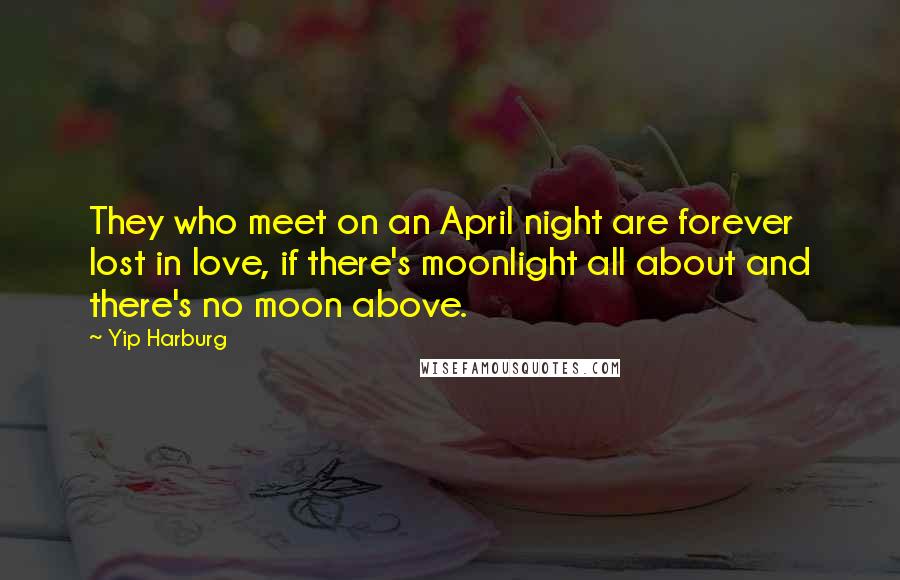 Yip Harburg Quotes: They who meet on an April night are forever lost in love, if there's moonlight all about and there's no moon above.