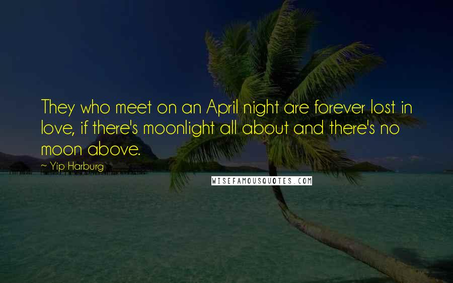 Yip Harburg Quotes: They who meet on an April night are forever lost in love, if there's moonlight all about and there's no moon above.