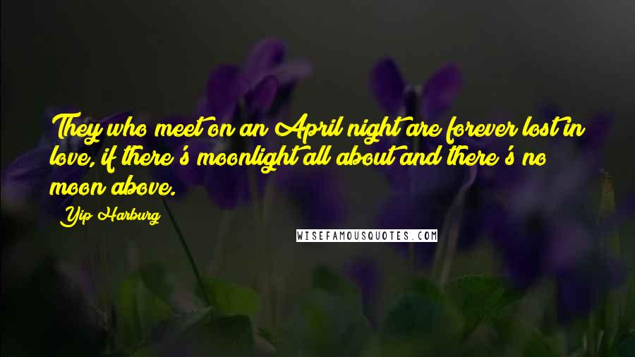 Yip Harburg Quotes: They who meet on an April night are forever lost in love, if there's moonlight all about and there's no moon above.
