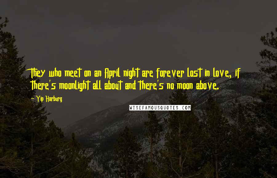 Yip Harburg Quotes: They who meet on an April night are forever lost in love, if there's moonlight all about and there's no moon above.